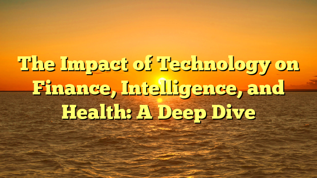 The Impact of Technology on Finance, Intelligence, and Health: A Deep Dive