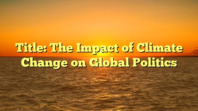 Title: The Impact of Climate Change on Global Politics