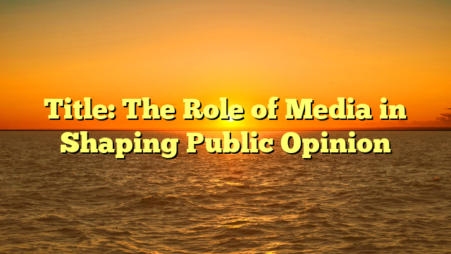 Title: The Role of Media in Shaping Public Opinion
