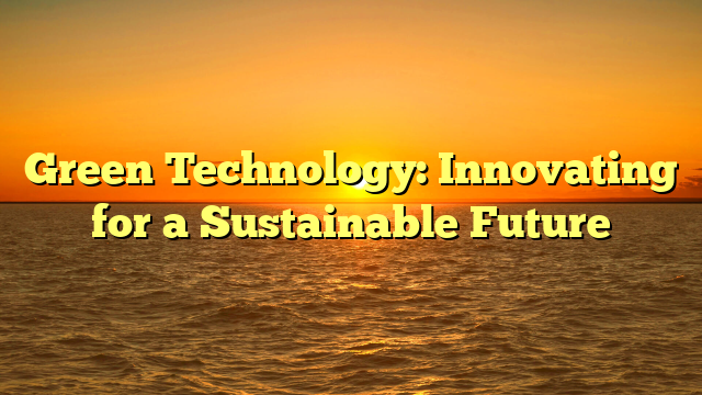 Green Technology: Innovating for a Sustainable Future