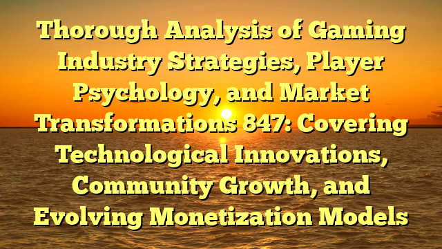 Thorough Analysis of Gaming Industry Strategies, Player Psychology, and Market Transformations 847: Covering Technological Innovations, Community Growth, and Evolving Monetization Models