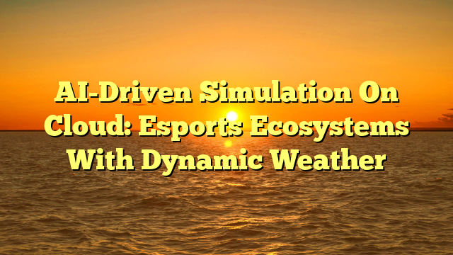 AI-Driven Simulation On Cloud: Esports Ecosystems With Dynamic Weather