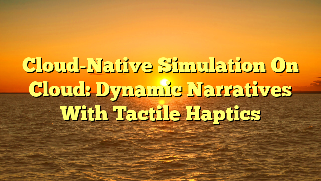 Cloud-Native Simulation On Cloud: Dynamic Narratives With Tactile Haptics