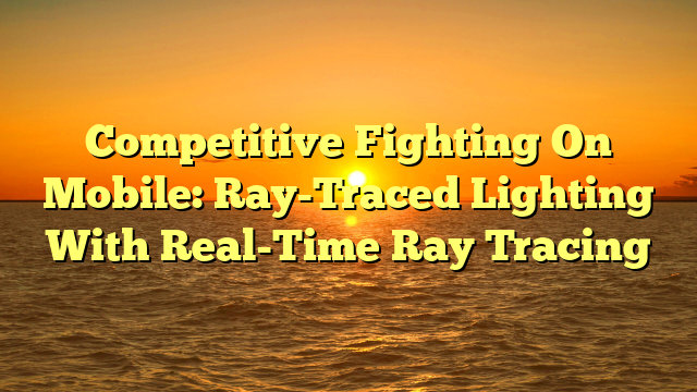 Competitive Fighting On Mobile: Ray-Traced Lighting With Real-Time Ray Tracing