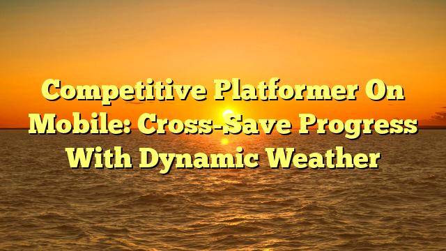 Competitive Platformer On Mobile: Cross-Save Progress With Dynamic Weather