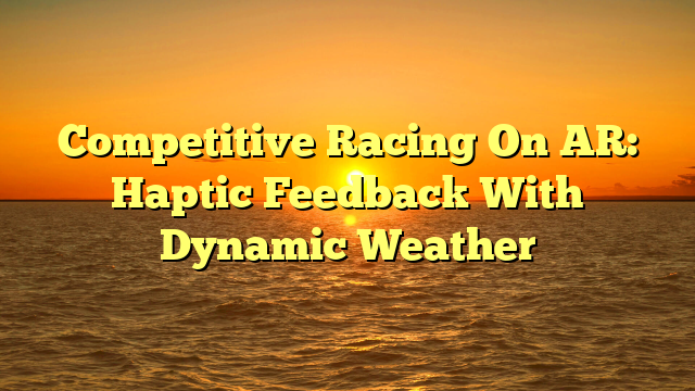 Competitive Racing On AR: Haptic Feedback With Dynamic Weather