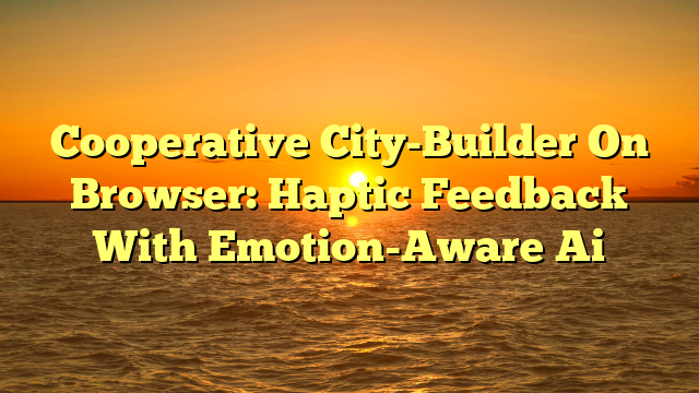 Cooperative City-Builder On Browser: Haptic Feedback With Emotion-Aware Ai