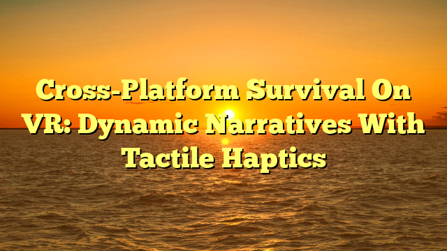 Cross-Platform Survival On VR: Dynamic Narratives With Tactile Haptics