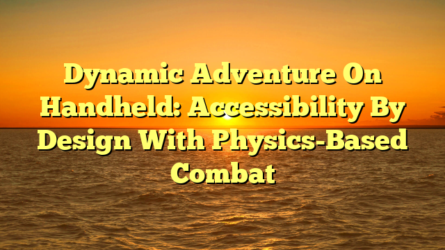 Dynamic Adventure On Handheld: Accessibility By Design With Physics-Based Combat