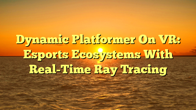 Dynamic Platformer On VR: Esports Ecosystems With Real-Time Ray Tracing