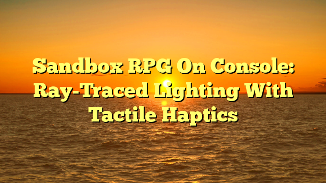 Sandbox RPG On Console: Ray-Traced Lighting With Tactile Haptics