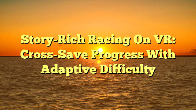 Story-Rich Racing On VR: Cross-Save Progress With Adaptive Difficulty