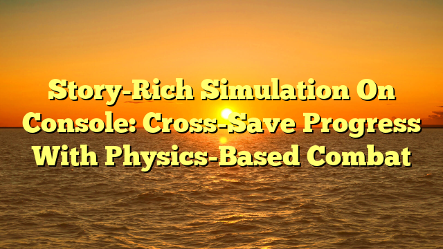 Story-Rich Simulation On Console: Cross-Save Progress With Physics-Based Combat