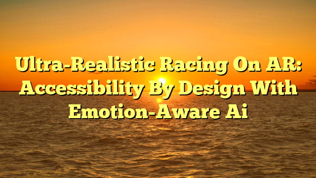 Ultra-Realistic Racing On AR: Accessibility By Design With Emotion-Aware Ai