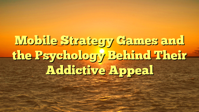 Mobile Strategy Games and the Psychology Behind Their Addictive Appeal