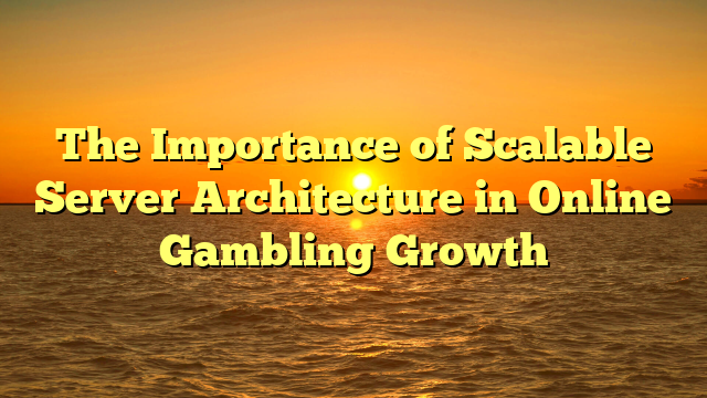 The Importance of Scalable Server Architecture in Online Gambling Growth