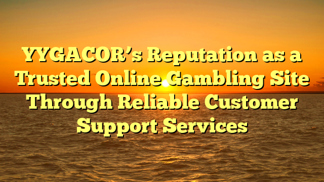 YYGACOR’s Reputation as a Trusted Online Gambling Site Through Reliable Customer Support Services