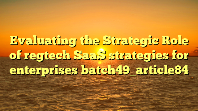 Evaluating the Strategic Role of regtech SaaS strategies for enterprises batch49_article84