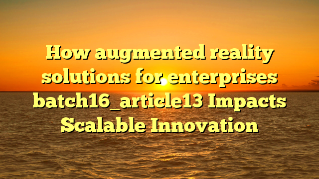 How augmented reality solutions for enterprises batch16_article13 Impacts Scalable Innovation
