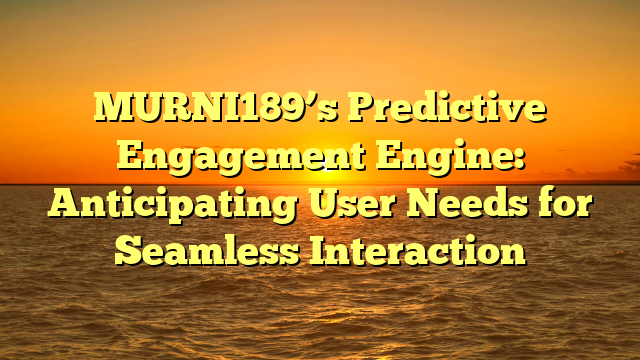 MURNI189’s Predictive Engagement Engine: Anticipating User Needs for Seamless Interaction