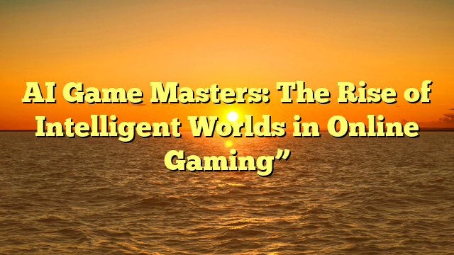 AI Game Masters: The Rise of Intelligent Worlds in Online Gaming”