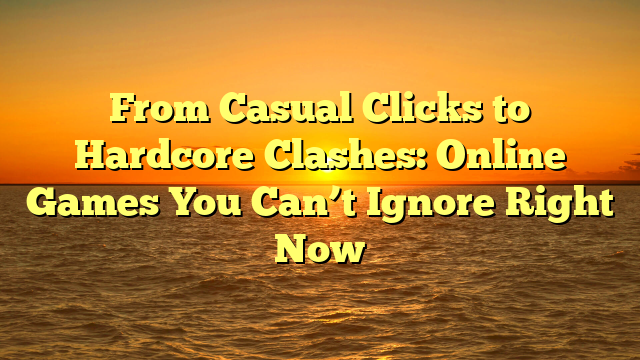 From Casual Clicks to Hardcore Clashes: Online Games You Can’t Ignore Right Now