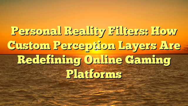 Personal Reality Filters: How Custom Perception Layers Are Redefining Online Gaming Platforms