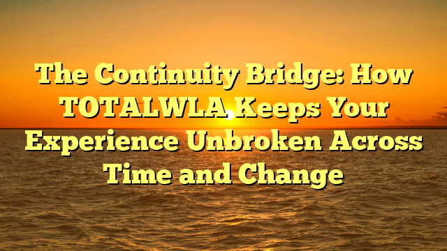 The Continuity Bridge: How TOTALWLA Keeps Your Experience Unbroken Across Time and Change