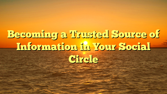 Becoming a Trusted Source of Information in Your Social Circle
