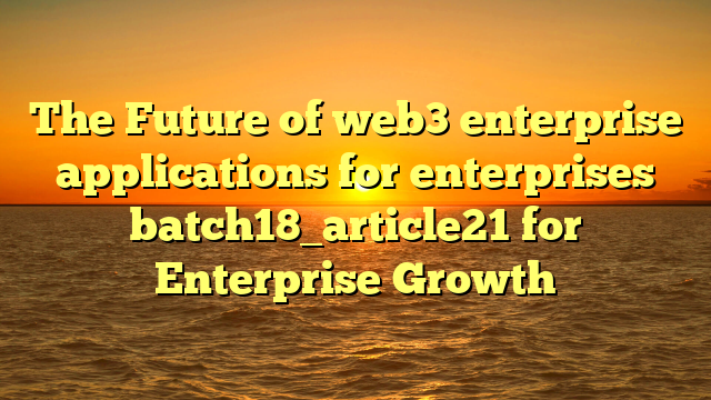 The Future of web3 enterprise applications for enterprises batch18_article21 for Enterprise Growth