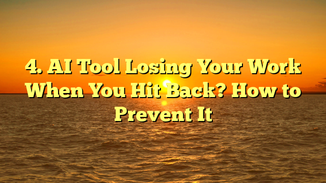 4. AI Tool Losing Your Work When You Hit Back? How to Prevent It